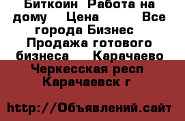 Биткоин! Работа на дому. › Цена ­ 100 - Все города Бизнес » Продажа готового бизнеса   . Карачаево-Черкесская респ.,Карачаевск г.